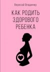 Книга Как родить здорового ребенка автора Владимир Вересай