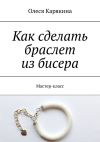 Книга Как сделать браслет из бисера. Мастер-класс автора Олеся Карякина