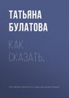 Книга Как сказать… автора Татьяна Булатова