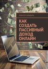 Книга Как создать пассивный доход онлайн автора Алексей Сабадырь