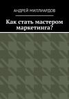 Книга Как стать мастером маркетинга? автора Андрей Миллиардов