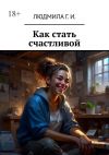 Книга Как стать счастливой автора Людмила И.