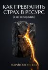 Книга Как трансформировать страх в ресурс (а не в паралич) автора Мария Алексеева