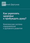 Книга Как укреплять здоровье и пробуждать душу? Комплексная система оздоровления и духовного развития автора Евгений Дергунов