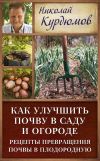 Книга Как улучшить почву в саду и огороде. Рецепты превращения почвы в плодородную автора Николай Курдюмов