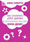 Книга Как усложнить себе жизнь и потратить на это кучу денег автора Анна Спратто