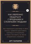 Книга Как уверенно общаться с вредными и сложными людьми автора Арт Гаспаров
