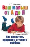 Книга Как воспитать здорового и умного ребенка. Ваш малыш от А до Я автора Галина Шалаева