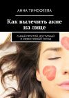 Книга Как вылечить акне на лице. Самый простой, доступный и эффективный метод автора Анна Тимофеева