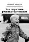 Книга Как вырастить ребёнка счастливым автора Алексей Мичман