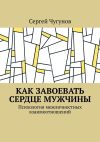 Книга Как завоевать сердце мужчины. Психология межличностных взаимоотношений автора Сергей Чугунов