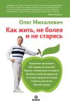 Книга Как жить, не болея и не старясь автора Олег Михалевич