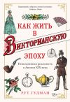 Книга Как жить в Викторианскую эпоху. Повседневная реальность в Англии ХIX века автора Рут Гудман