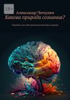 Книга Какова природа сознания? Откройте для себя увлекательный мир сознания автора Александр Чичулин