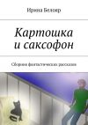 Книга Картошка и саксофон. Сборник фантастических рассказов автора Ирина Белояр