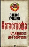 Книга Катастрофа. От Хрущева до Горбачева автора Виктор Гришин