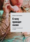 Книга К чему приводят сказки. Основано на реальной истории автора Юлия Антонова