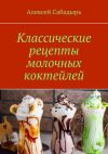 Книга Классические рецепты молочных коктейлей автора Алексей Сабадырь