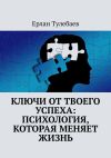 Книга Ключи от твоего успеха: Психология, которая меняет жизнь автора Ерлан Тулебаев