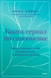 Книга Книга-сериал по самооценке. Вернуть доверие к себе и создать жизнь, о которой вы мечтали автора Анна Бабич