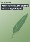 Книга Книга-тренинг для вашего мозга и подсознания автора Антон Могучий