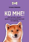 Книга Ко мне! Как научить собаку моментально возвращаться по команде автора Татьяна Романова
