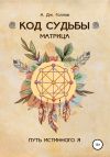 Книга Код Судьбы: матрица. Путь истинного Я автора Анастасия Джей Голлов
