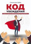 Книга Код убеждения. Книга о том, как убедительно выступать публично автора Станислав Зубов