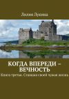 Книга Когда впереди – вечность. Книга третья. Ставшая своей чужая жизнь автора Лилия Лукина