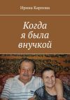 Книга Когда я была внучкой автора Ирина Карпова