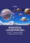 Книга Команда «Андромеды». Книга 3: Транспортеры в параллельные миры автора И Яо