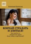 Книга Кончай страдать и злиться! Как выйти из замкнутого круга боли, обид и претензий? автора Евгения Капелла