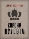 Книга Корона Витовта автора Сергей Сухоруков