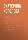 Книга Краткое содержание «На эмоциях. Как улаживать конфликты в семье, бизнесе и политике» автора Екатерина Королева