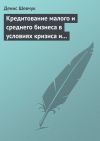 Книга Кредитование малого и среднего бизнеса в условиях кризиса и финансовой нестабильности автора Денис Шевчук