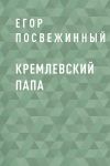 Книга Кремлевский Папа автора Егор Посвежинный