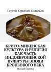 Книга Крито-микенская культура и религия как часть индоевропейской культуры эпохи бронзового века. Новый подход автора Сергей Соловьев