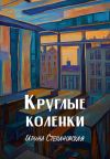 Книга Круглые коленки автора Ирина Степановская