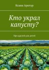 Книга Кто украл капусту? Про друзей для детей автора Ксана Арктур