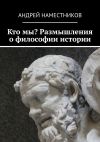 Книга Кто мы? Размышления о философии истории автора Андрей Наместников