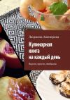 Книга Кулинарная книга на каждый день. Вкусно, просто, необычно автора Людмила Авенирова