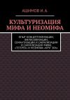 Книга Культуризация мифа и неомифа. Опыт концептуализации, философизации, семантизации и сакрализации мифа «Тегерек» и неомифа «Круг Зла» автора Ашимов И.А.