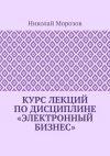 Книга Курс лекций по дисциплине «Электронный бизнес» автора Николай Морозов