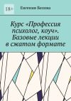 Книга Курс «Профессия психолог, коуч». Базовые лекции в сжатом формате автора Евгения Белова