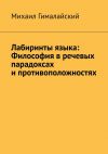 Книга Лабиринты языка: Философия в речевых парадоксах и противоположностях автора Михаил Гималайский