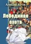 Книга Лебединая охота автора Алексей Котов