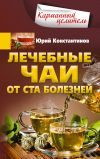 Книга Лечебные чаи. От ста болезней автора Юрий Константинов