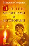 Книга Лечение молитвами и заговорами автора Матушка Стефания