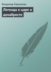 Книга Легенда о царе и декабристе автора Владимир Короленко
