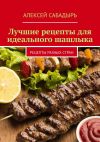 Книга Лучшие рецепты для идеального шашлыка. Рецепты разных стран автора Алексей Сабадырь